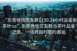 “东莞微信交友群1130.24小时品鉴新茶叶.cc”东莞微信交友群与茶叶品鉴之旅，一场跨越时空的邂逅