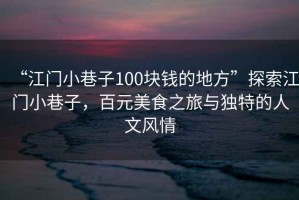 “江门小巷子100块钱的地方”探索江门小巷子，百元美食之旅与独特的人文风情