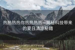 热热热热你热热热热—揭秘科技带来的夏日清凉秘籍