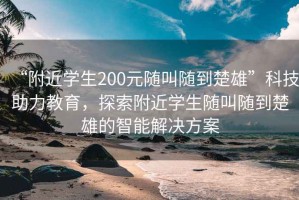 “附近学生200元随叫随到楚雄”科技助力教育，探索附近学生随叫随到楚雄的智能解决方案