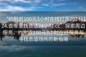 “约附近100元3小时在线打开20241124.去哪里找合适24小时.cc”探索周边服务，约附近100元3小时在线服务与寻找合适场所的新指南