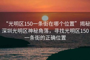 “光明区150一条街在哪个位置”揭秘深圳光明区神秘角落，寻找光明区150一条街的正确位置