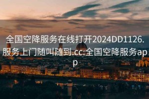 全国空降服务在线打开2024DD1126.服务上门随叫随到.cc:全国空降服务app