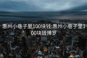 惠州小巷子里100块钱:惠州小巷子里100块钱博罗