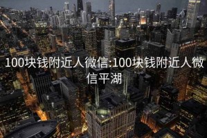 100块钱附近人微信:100块钱附近人微信平湖