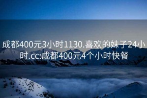 成都400元3小时1130.喜欢的妹子24小时.cc:成都400元4个小时快餐