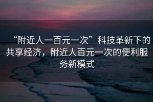 “附近人一百元一次”科技革新下的共享经济，附近人百元一次的便利服务新模式