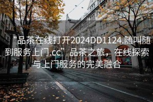 “品茶在线打开2024DD1124.随叫随到服务上门.cc”品茶之旅，在线探索与上门服务的完美融合