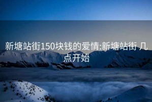 新塘站街150块钱的爱情:新塘站街 几点开始