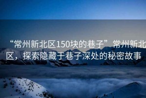 “常州新北区150块的巷子”常州新北区，探索隐藏于巷子深处的秘密故事