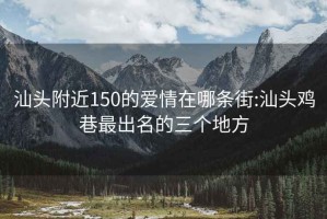 汕头附近150的爱情在哪条街:汕头鸡巷最出名的三个地方