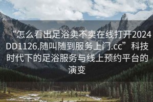 “怎么看出足浴卖不卖在线打开2024DD1126.随叫随到服务上门.cc”科技时代下的足浴服务与线上预约平台的演变