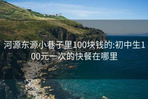 河源东源小巷子里100块钱的:初中生100元一次的快餐在哪里