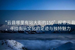 “云县哪里有站大街的150”探索云县，寻找街头文化的足迹与独特魅力