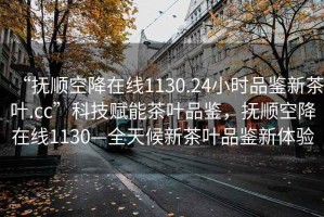 “抚顺空降在线1130.24小时品鉴新茶叶.cc”科技赋能茶叶品鉴，抚顺空降在线1130—全天候新茶叶品鉴新体验