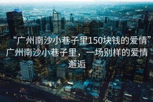 “广州南沙小巷子里150块钱的爱情”广州南沙小巷子里，一场别样的爱情邂逅