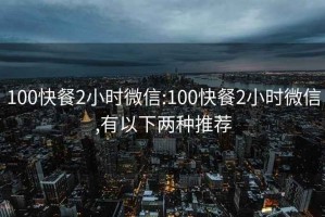 100快餐2小时微信:100快餐2小时微信,有以下两种推荐