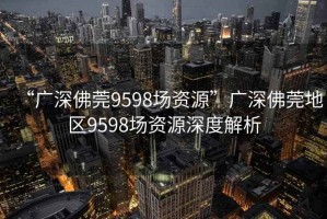 “广深佛莞9598场资源”广深佛莞地区9598场资源深度解析