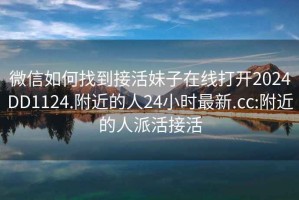 微信如何找到接活妹子在线打开2024DD1124.附近的人24小时最新.cc:附近的人派活接活