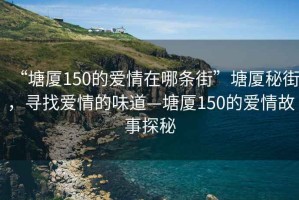 “塘厦150的爱情在哪条街”塘厦秘街，寻找爱情的味道—塘厦150的爱情故事探秘