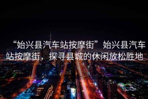 “始兴县汽车站按摩街”始兴县汽车站按摩街，探寻县城的休闲放松胜地