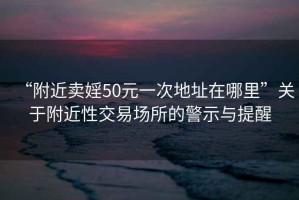 “附近卖婬50元一次地址在哪里”关于附近性交易场所的警示与提醒