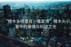 “樟木头哪里有小巷爱情”樟木头小巷中的爱情与科技之光