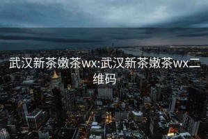 武汉新茶嫩茶wx:武汉新茶嫩茶wx二维码