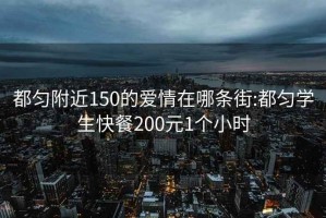 都匀附近150的爱情在哪条街:都匀学生快餐200元1个小时