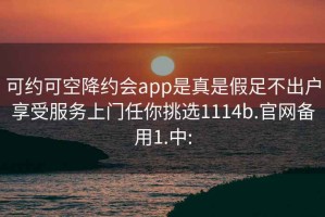 可约可空降约会app是真是假足不出户享受服务上门任你挑选1114b.官网备用1.中: