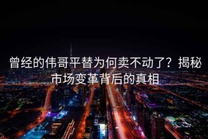 曾经的伟哥平替为何卖不动了？揭秘市场变革背后的真相