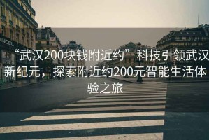 “武汉200块钱附近约”科技引领武汉新纪元，探索附近约200元智能生活体验之旅