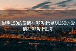 昆明150的爱情在哪条街:昆明150的爱情在哪条街贴吧