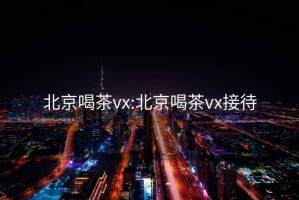 北京喝茶vx:北京喝茶vx接待