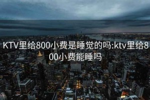 KTV里给800小费是睡觉的吗:ktv里给800小费能睡吗