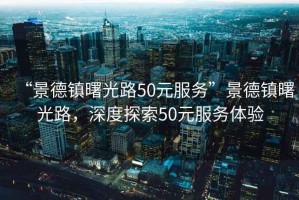 “景德镇曙光路50元服务”景德镇曙光路，深度探索50元服务体验