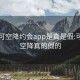 可约可空降约会app是真是假:可约可空降真的假的