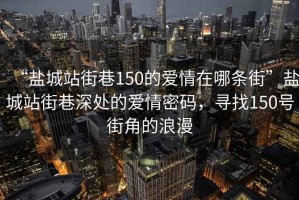 “盐城站街巷150的爱情在哪条街”盐城站街巷深处的爱情密码，寻找150号街角的浪漫