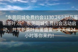 “东莞同城免费约会1130.24小时品鉴新茶叶.cc”东莞同城免费约会活动启动，共赏新茶叶品鉴盛宴—全天候24小时等你来约！