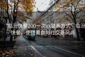 “临汾快餐200一次vx联系方式”临汾快餐，便捷美食与社交新风尚