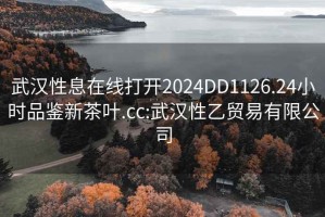 武汉性息在线打开2024DD1126.24小时品鉴新茶叶.cc:武汉性乙贸易有限公司