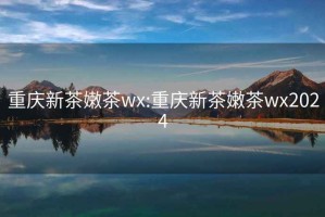 重庆新茶嫩茶wx:重庆新茶嫩茶wx2024