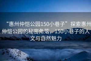 “惠州仲恺公园150小巷子”探索惠州仲恺公园的秘密角落，150小巷子的人文与自然魅力