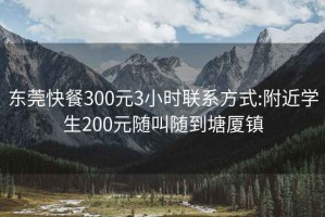 东莞快餐300元3小时联系方式:附近学生200元随叫随到塘厦镇