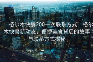 “格尔木快餐200一次联系方式”格尔木快餐新动态，便捷美食背后的故事与联系方式揭秘