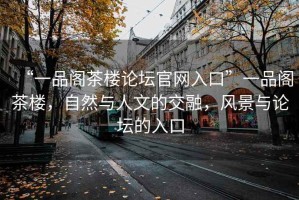 “一品阁茶楼论坛官网入口”一品阁茶楼，自然与人文的交融，风景与论坛的入口