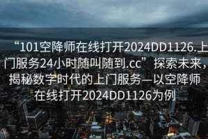 “101空降师在线打开2024DD1126.上门服务24小时随叫随到.cc”探索未来，揭秘数字时代的上门服务—以空降师在线打开2024DD1126为例