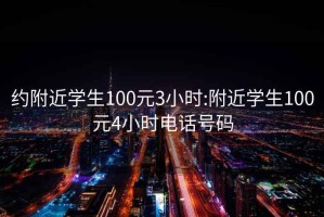 约附近学生100元3小时:附近学生100元4小时电话号码