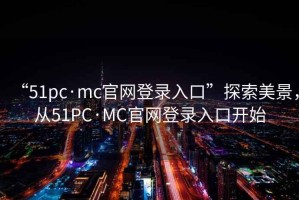 “51pc·mc官网登录入口”探索美景，从51PC·MC官网登录入口开始