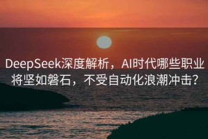 DeepSeek深度解析，AI时代哪些职业将坚如磐石，不受自动化浪潮冲击？